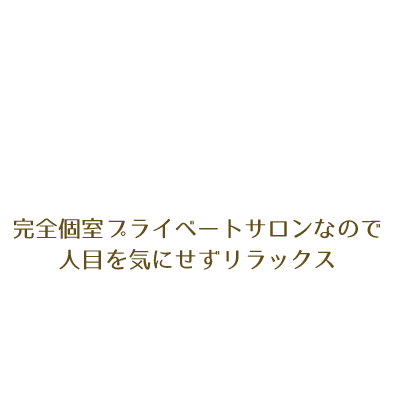 完全個室プライベートサロンなので、人目を気にせずリラックス